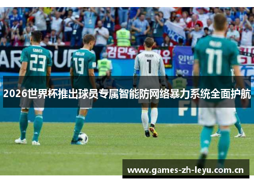 2026世界杯推出球员专属智能防网络暴力系统全面护航 2026世界杯推出球员专属智能防网络暴力系统全面护航