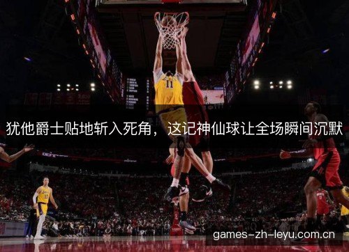 犹他爵士贴地斩入死角,这记神仙球让全场瞬间沉默 犹他爵士贴地斩入死角,这记神仙球让全场瞬间沉默