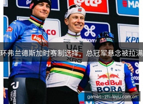 环弗兰德斯加时赛制选择，总冠军悬念被拉满
