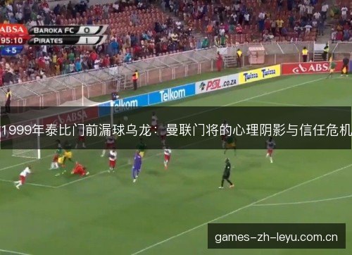 1999年泰比门前漏球乌龙：曼联门将的心理阴影与信任危机